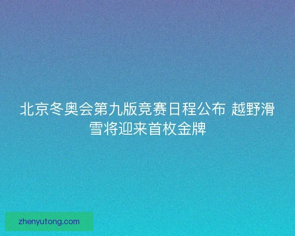 北京冬奥会第九版竞赛日程公布 越野滑雪将迎来首枚金牌