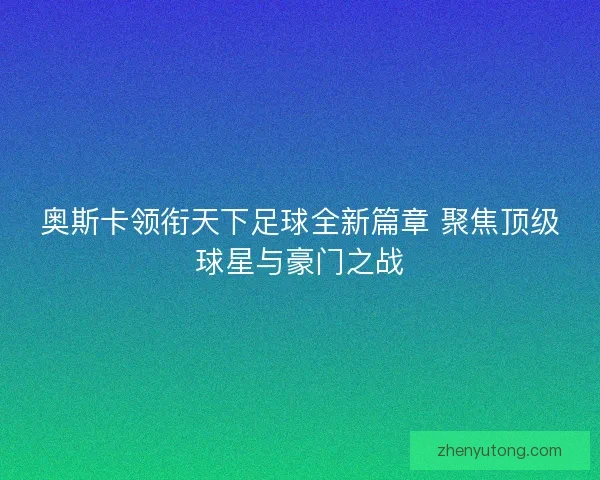 奥斯卡领衔天下足球全新篇章 聚焦顶级球星与豪门之战