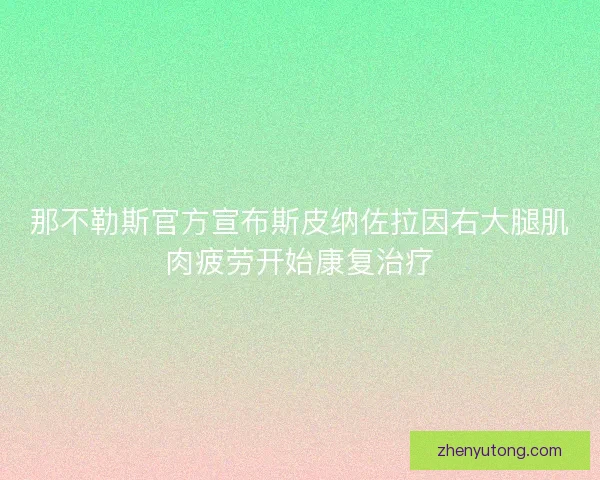 那不勒斯官方宣布斯皮纳佐拉因右大腿肌肉疲劳开始康复治疗