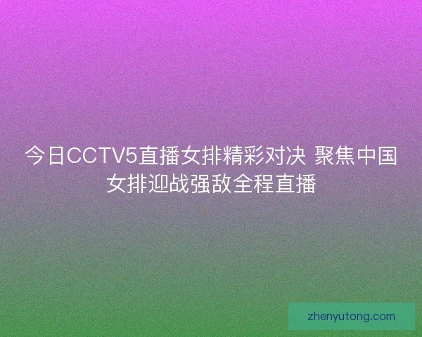 今日CCTV5直播女排精彩对决 聚焦中国女排迎战强敌全程直播